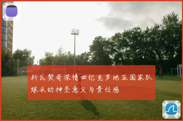 科瓦契奇深情回忆克罗地亚国家队球衣的神圣意义与责任感