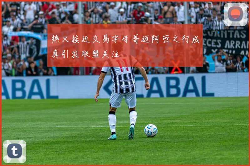 热火接近交易字母哥迈阿密之行成真引发联盟关注